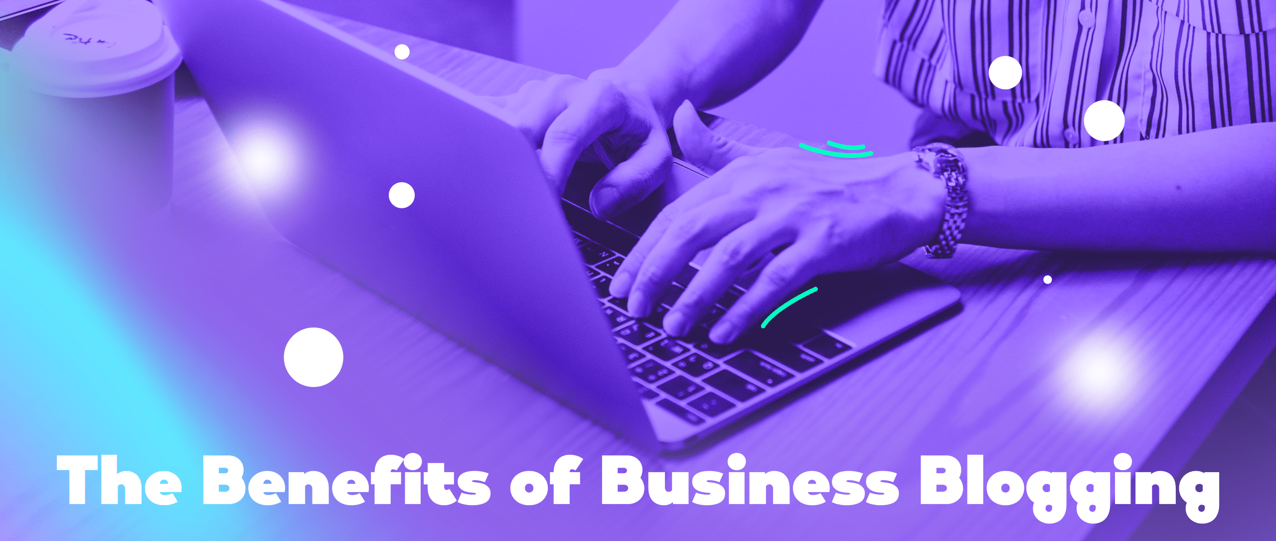 The Benefits of Business Blogging – Creating Content that Drives Traffic and Engagement